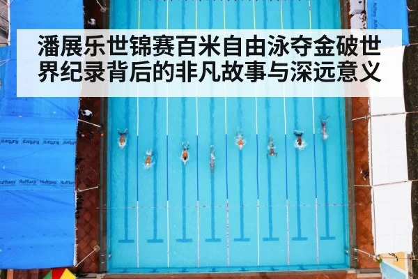 潘展乐世锦赛百米自由泳夺金破世界纪录背后的非凡故事与深远意义