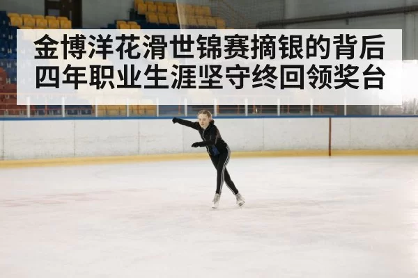 金博洋花滑世锦赛摘银的背后 四年职业生涯坚守终回领奖台