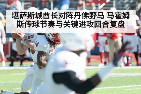 堪萨斯城酋长对阵丹佛野马 马霍姆斯传球节奏与关键进攻回合复盘
